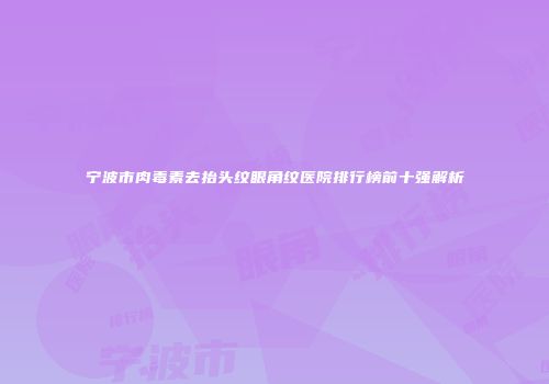 宁波市肉毒素去抬头纹眼角纹医院排行榜前十强解析