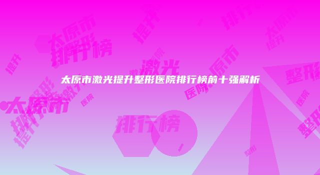 太原市激光提升整形医院排行榜前十强解析
