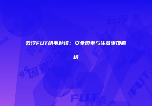 云浮FUT阴毛种植：安全因素与注意事项解析