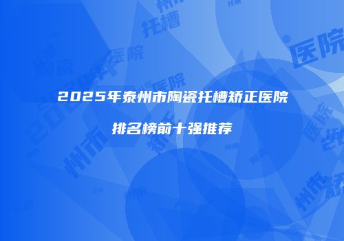 2025年泰州市陶瓷托槽矫正医院排名榜前十强推荐