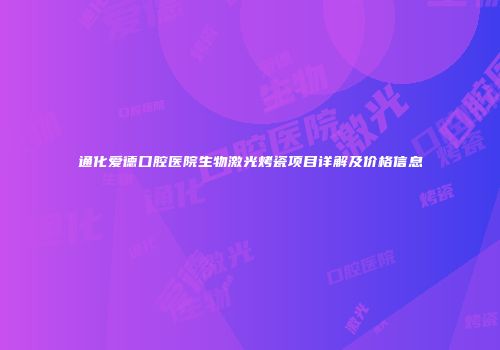 通化爱德口腔医院生物激光烤瓷项目详解及价格信息