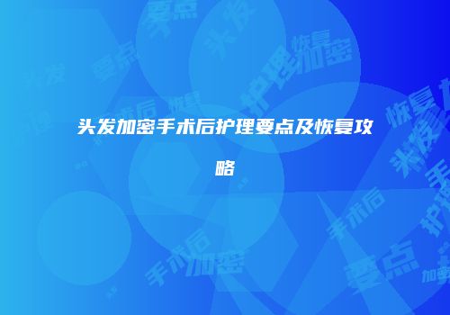 头发加密手术后护理要点及恢复攻略