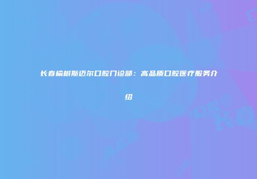 长春榆树斯迈尔口腔门诊部：高品质口腔医疗服务介绍