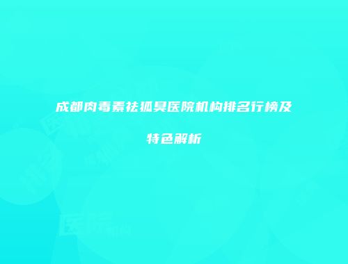 成都肉毒素祛狐臭医院机构排名行榜及特色解析