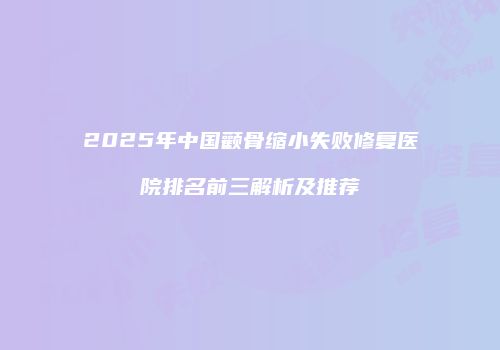 2025年中国颧骨缩小失败修复医院排名前三解析及推荐