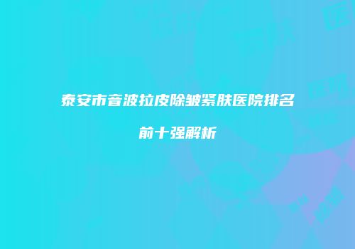 泰安市音波拉皮除皱紧肤医院排名前十强解析