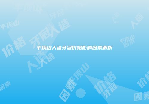 平顶山人造牙冠价格影响因素解析