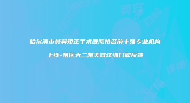 哈尔滨市鼻翼矫正手术医院排名前十强专业机构上线-哈医大二院美容详细口碑反馈