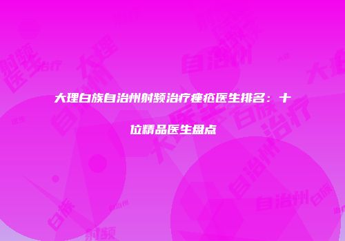 大理白族自治州射频治疗痤疮医生排名：十位精品医生盘点