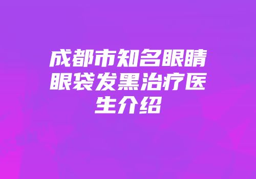 成都市知名眼睛眼袋发黑治疗医生介绍