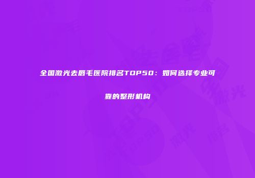 全国激光去唇毛医院排名TOP50：如何选择专业可靠的整形机构