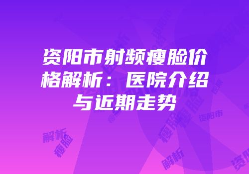 资阳市射频瘦脸价格解析：医院介绍与近期走势