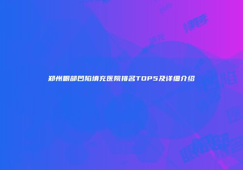 郑州眼部凹陷填充医院排名TOP5及详细介绍