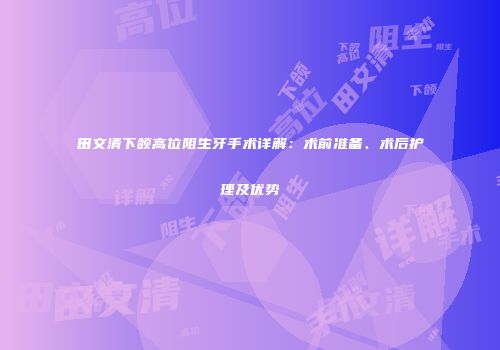 田文清下颌高位阻生牙手术详解：术前准备、术后护理及优势