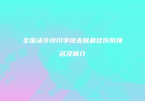 全国法令纹川字纹去除最佳医院排名及简介