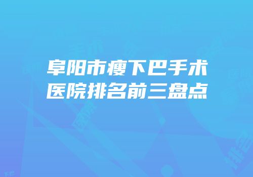 阜阳市瘦下巴手术医院排名前三盘点