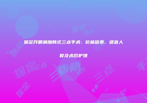 保定开眼角加韩式三点手术：价格因素、适宜人群及术后护理