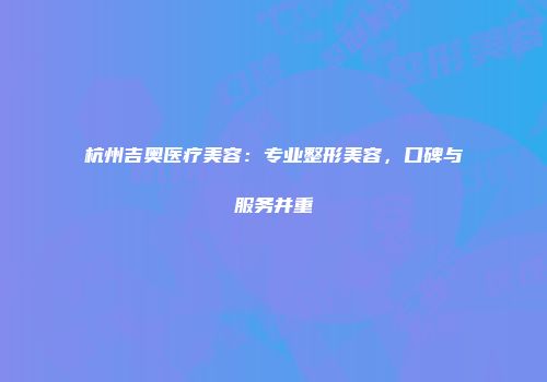 杭州吉奥医疗美容：专业整形美容，口碑与服务并重