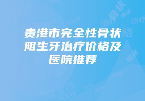 贵港市完全性骨状阻生牙治疗价格及医院推荐