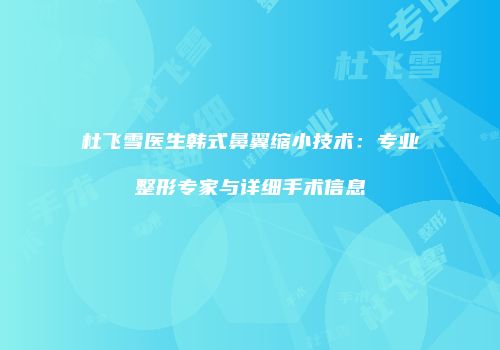 杜飞雪医生韩式鼻翼缩小技术：专业整形专家与详细手术信息