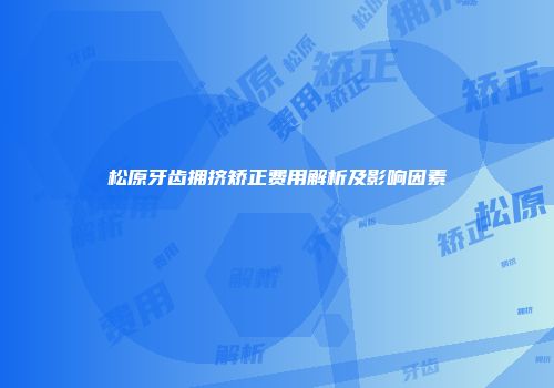 松原牙齿拥挤矫正费用解析及影响因素