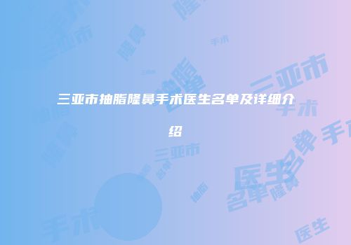 三亚市抽脂隆鼻手术医生名单及详细介绍
