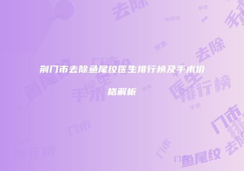 荆门市去除鱼尾纹医生排行榜及手术价格解析