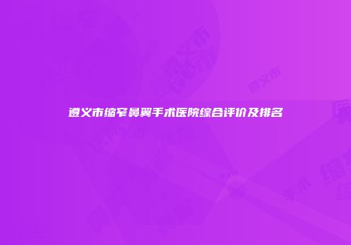 遵义市缩窄鼻翼手术医院综合评价及排名