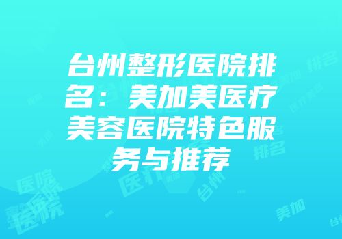 台州整形医院排名：美加美医疗美容医院特色服务与推荐