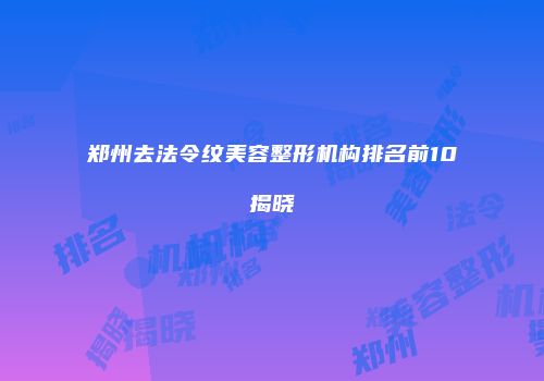 郑州去法令纹美容整形机构排名前10揭晓