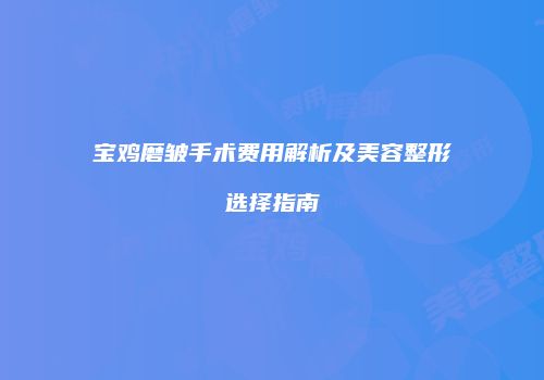 宝鸡磨皱手术费用解析及美容整形选择指南