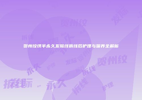 贺州纹绣半永久发际线拆线后护理与保养全解析
