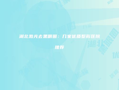 湖北激光去黑眼圈：几家优质整形医院推荐