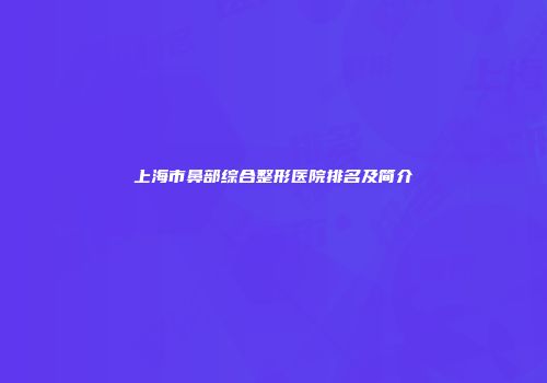 上海市鼻部综合整形医院排名及简介