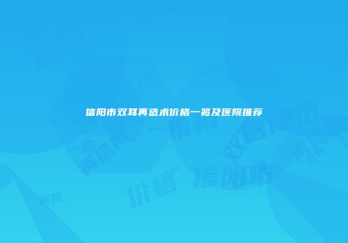信阳市双耳再造术价格一览及医院推荐
