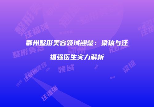 鄂州整形美容领域翘楚：梁琼与汪福强医生实力解析