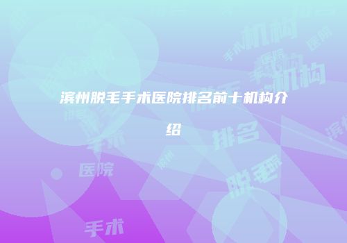 滨州脱毛手术医院排名前十机构介绍