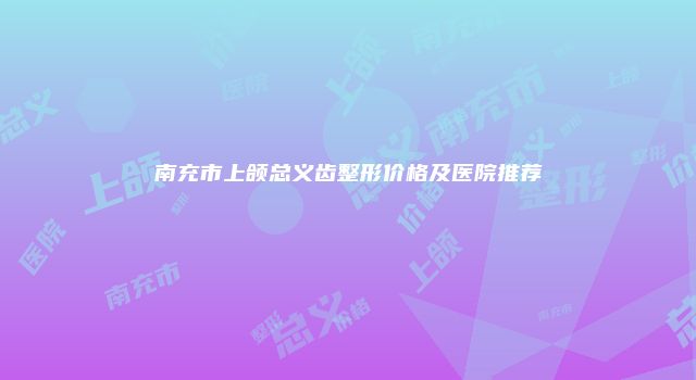 南充市上颌总义齿整形价格及医院推荐