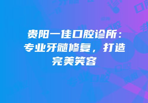 贵阳一佳口腔诊所：专业牙髓修复，打造完美笑容