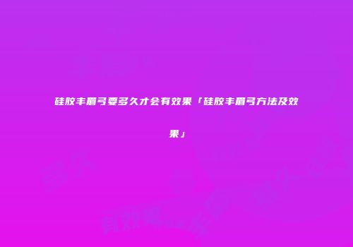 硅胶丰眉弓要多久才会有效果「硅胶丰眉弓方法及效果」