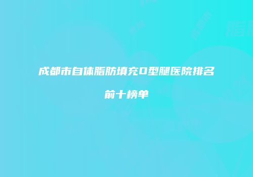 成都市自体脂肪填充O型腿医院排名前十榜单
