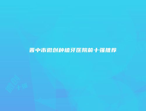 晋中市微创种植牙医院前十强推荐
