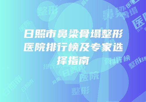 日照市鼻梁骨塌整形医院排行榜及专家选择指南