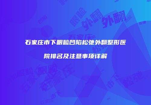 石家庄市下眼睑凹陷松弛外翻整形医院排名及注意事项详解