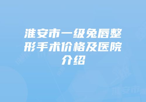 淮安市一级兔唇整形手术价格及医院介绍
