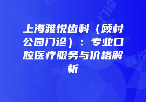 上海雅悦齿科（顾村公园门诊）：专业口腔医疗服务与价格解析