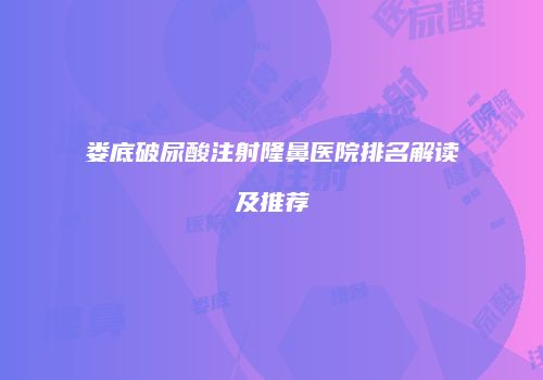 娄底破尿酸注射隆鼻医院排名解读及推荐