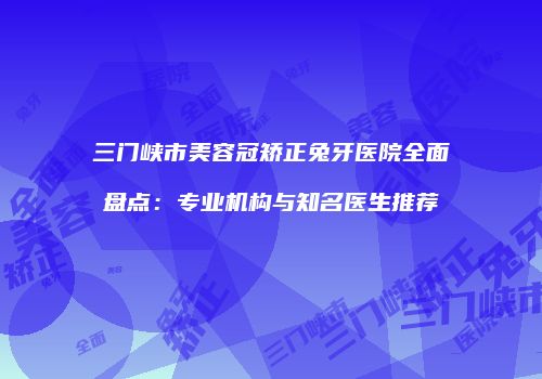 三门峡市美容冠矫正兔牙医院全面盘点：专业机构与知名医生推荐