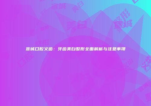 宣城口腔义齿：牙齿美白整形全面解析与注意事项