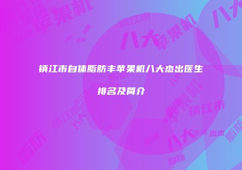 镇江市自体脂肪丰苹果机八大杰出医生排名及简介